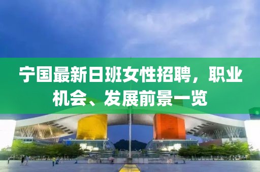 宁国最新日班女性招聘，职业机会、发展前景一览