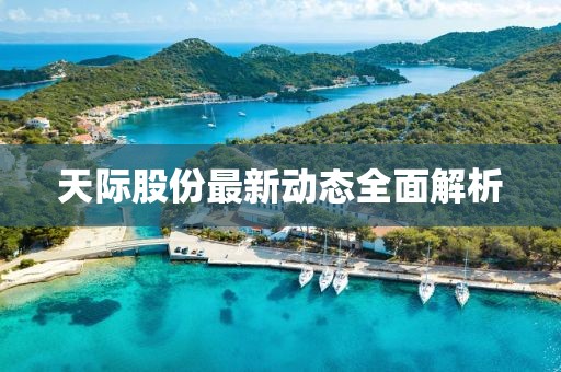 天际股份最新动态全面解析