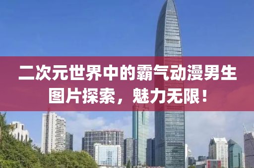 二次元世界中的霸气动漫男生图片探索，魅力无限！