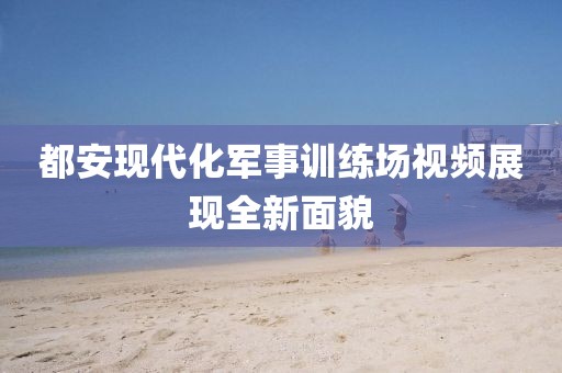 都安现代化军事训练场视频展现全新面貌