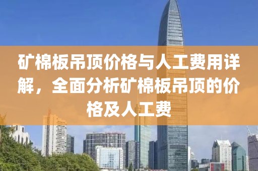 矿棉板吊顶价格与人工费用详解，全面分析矿棉板吊顶的价格及人工费