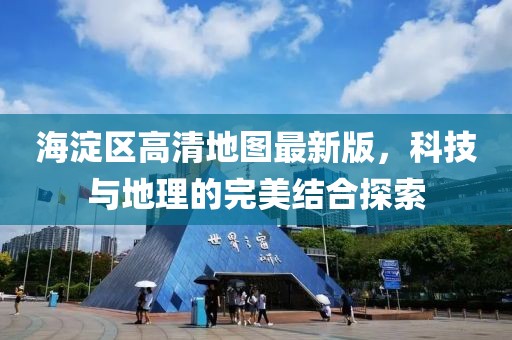 海淀区高清地图最新版，科技与地理的完美结合探索