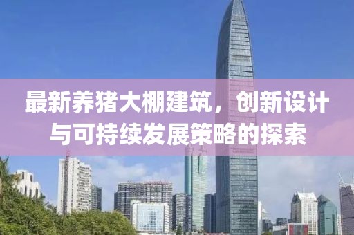 最新养猪大棚建筑，创新设计与可持续发展策略的探索