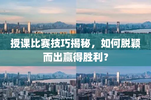 授课比赛技巧揭秘，如何脱颖而出赢得胜利？