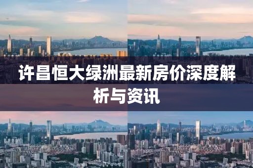 许昌恒大绿洲最新房价深度解析与资讯