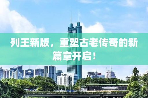 列王新版，重塑古老传奇的新篇章开启！
