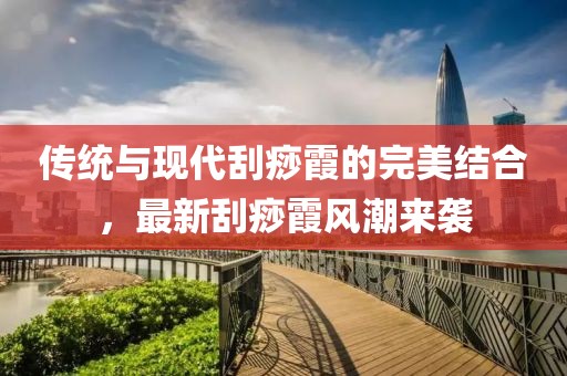 传统与现代刮痧霞的完美结合，最新刮痧霞风潮来袭