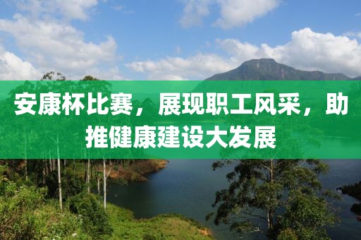 安康杯比赛，展现职工风采，助推健康建设大发展