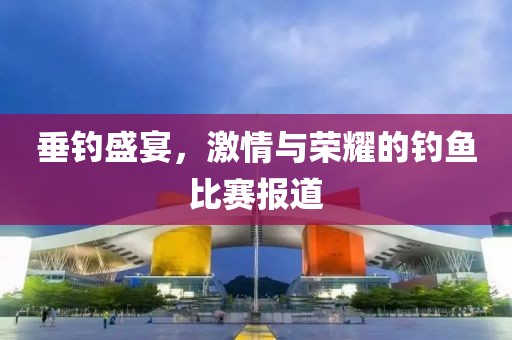 垂钓盛宴，激情与荣耀的钓鱼比赛报道