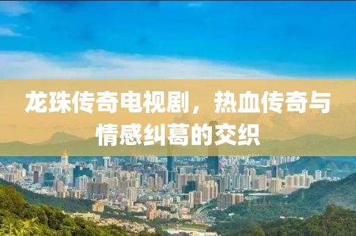 龙珠传奇电视剧，热血传奇与情感纠葛的交织