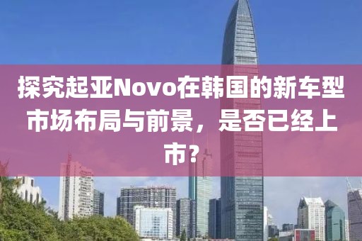 探究起亚Novo在韩国的新车型市场布局与前景，是否已经上市？
