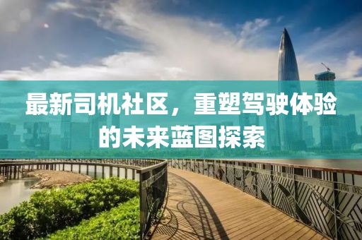 最新司机社区，重塑驾驶体验的未来蓝图探索