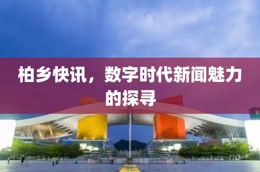 柏乡快讯，数字时代新闻魅力的探寻