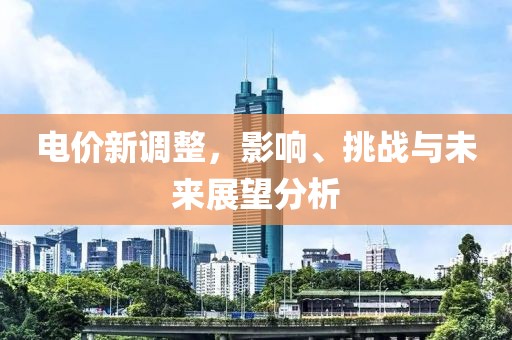 电价新调整，影响、挑战与未来展望分析