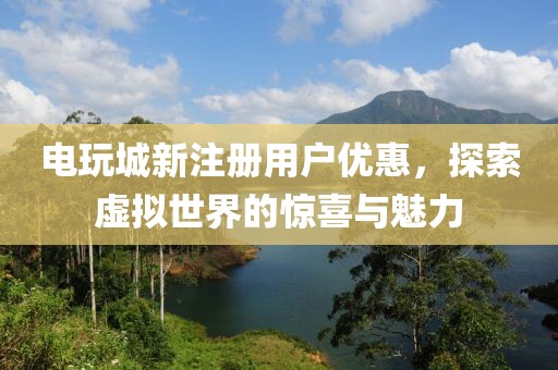 电玩城新注册用户优惠，探索虚拟世界的惊喜与魅力