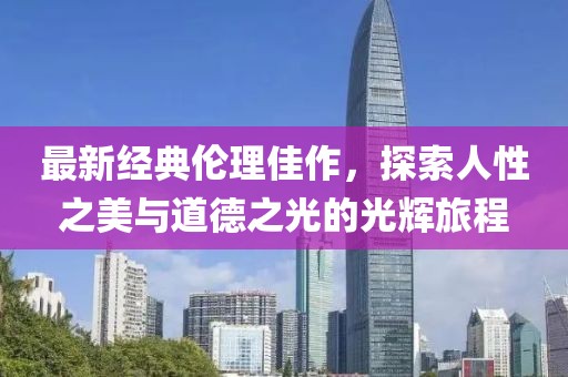 最新经典伦理佳作，探索人性之美与道德之光的光辉旅程