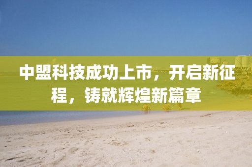 中盟科技成功上市，开启新征程，铸就辉煌新篇章