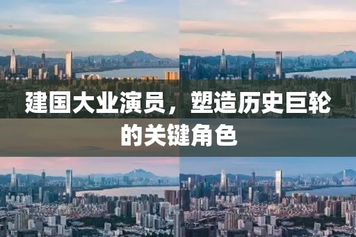 建国大业演员，塑造历史巨轮的关键角色