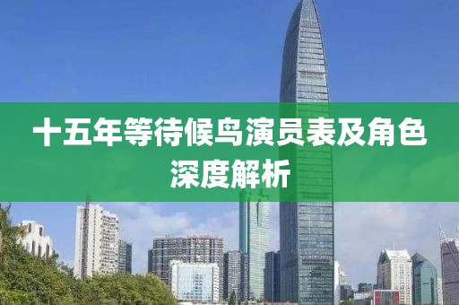 十五年等待候鸟演员表及角色深度解析