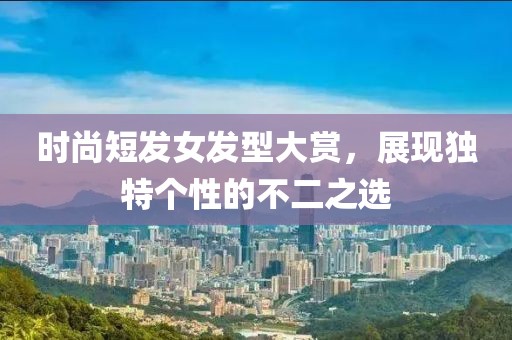 时尚短发女发型大赏，展现独特个性的不二之选