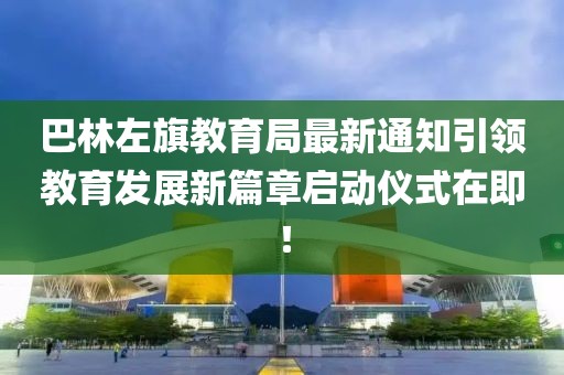 巴林左旗教育局最新通知引领教育发展新篇章启动仪式在即！