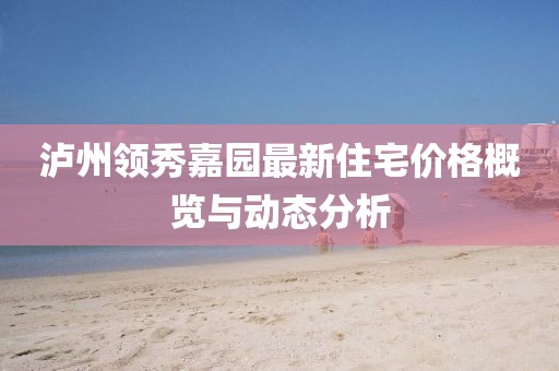泸州领秀嘉园最新住宅价格概览与动态分析