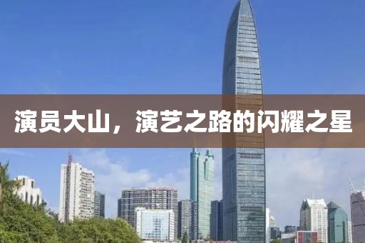 演员大山，演艺之路的闪耀之星