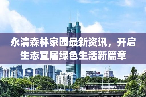 永清森林家园最新资讯，开启生态宜居绿色生活新篇章