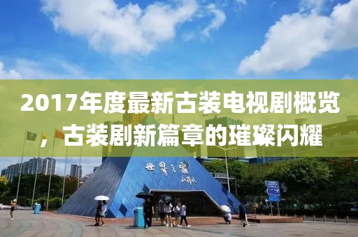 2017年度最新古装电视剧概览，古装剧新篇章的璀璨闪耀