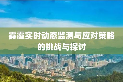 雾霾实时动态监测与应对策略的挑战与探讨