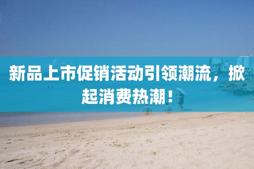 新品上市促销活动引领潮流，掀起消费热潮！