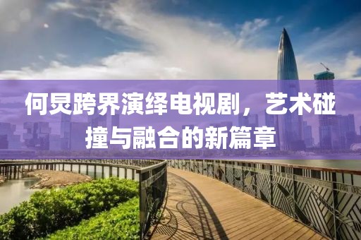 何炅跨界演绎电视剧，艺术碰撞与融合的新篇章