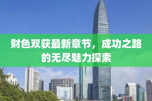 财色双获最新章节，成功之路的无尽魅力探索