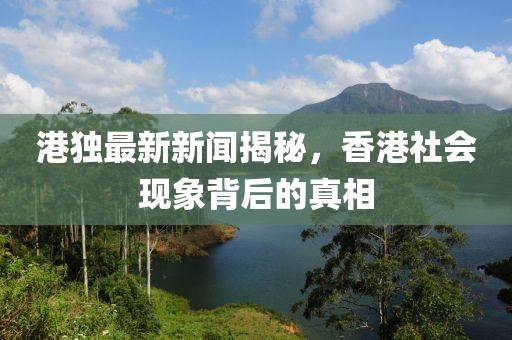港独最新新闻揭秘，香港社会现象背后的真相