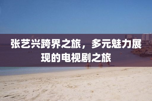 张艺兴跨界之旅，多元魅力展现的电视剧之旅