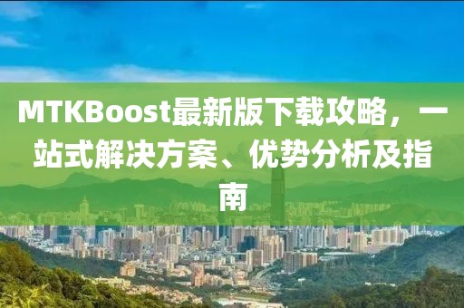 MTKBoost最新版下载攻略，一站式解决方案、优势分析及指南