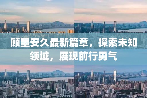 顾墨安久最新篇章，探索未知领域，展现前行勇气
