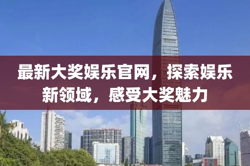 最新大奖娱乐官网，探索娱乐新领域，感受大奖魅力