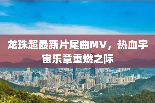 龙珠超最新片尾曲MV，热血宇宙乐章重燃之际