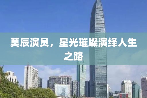 莫辰演员，星光璀璨演绎人生之路