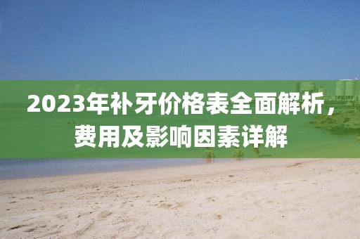 2023年补牙价格表全面解析，费用及影响因素详解