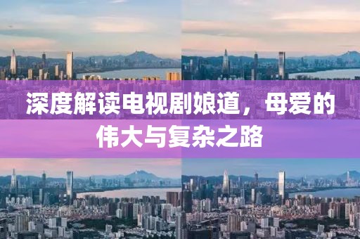 深度解读电视剧娘道，母爱的伟大与复杂之路