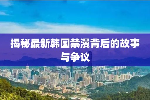 揭秘最新韩国禁漫背后的故事与争议