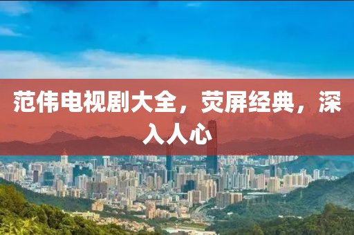 范伟电视剧大全，荧屏经典，深入人心
