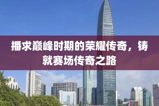 播求巅峰时期的荣耀传奇，铸就赛场传奇之路