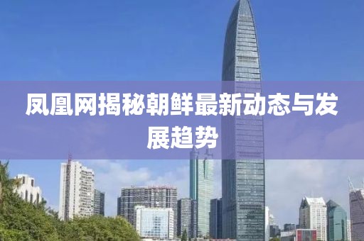 凤凰网揭秘朝鲜最新动态与发展趋势