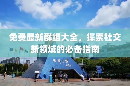 免费最新群组大全，探索社交新领域的必备指南