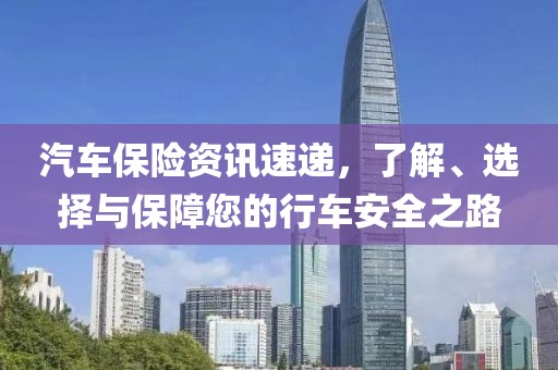 汽车保险资讯速递，了解、选择与保障您的行车安全之路