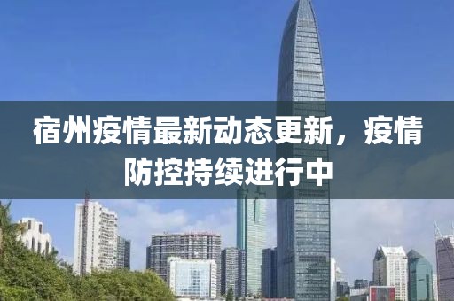 宿州疫情最新动态更新，疫情防控持续进行中