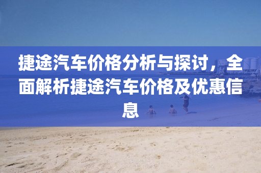 捷途汽车价格分析与探讨，全面解析捷途汽车价格及优惠信息